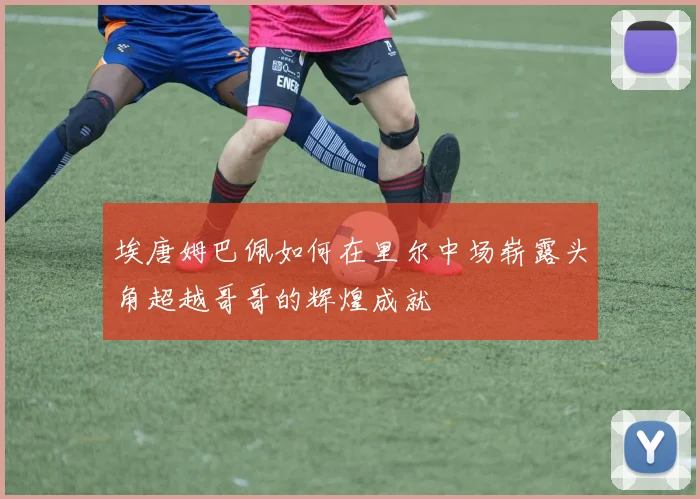 埃唐姆巴佩如何在里尔中场崭露头角超越哥哥的辉煌成就