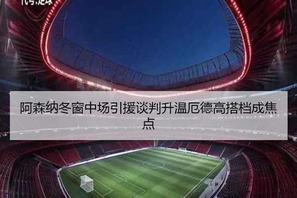 阿森纳冬窗中场引援谈判升温厄德高搭档成焦点